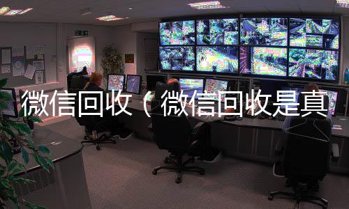 微信回收（回收微信平台微信回收是真的假的）